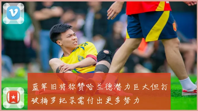 蓝军旧将称赞哈兰德潜力巨大但打破梅罗纪录需付出更多努力