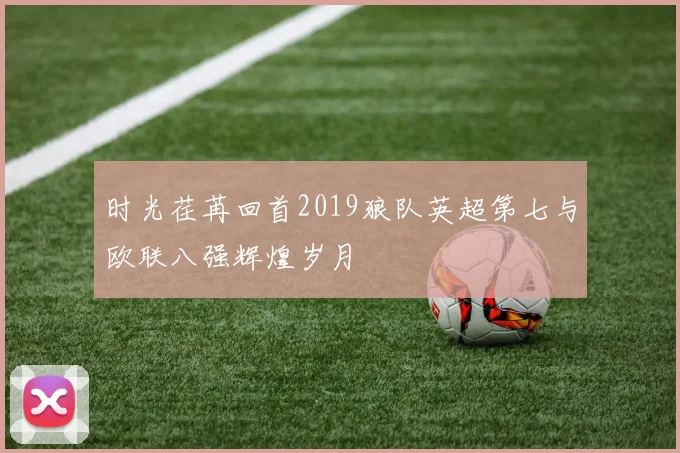 时光荏苒回首2019狼队英超第七与欧联八强辉煌岁月