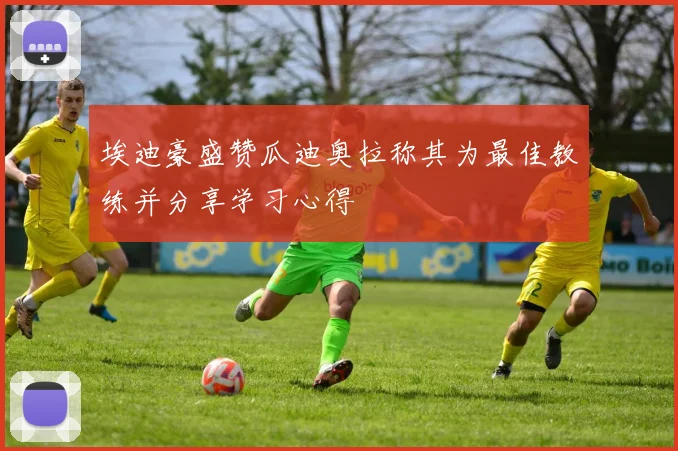 埃迪豪盛赞瓜迪奥拉称其为最佳教练并分享学习心得