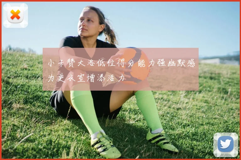 小卡赞大洛低位得分能力强幽默感为更衣室增添活力