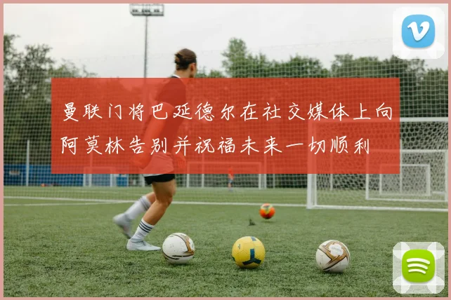 曼联门将巴延德尔在社交媒体上向阿莫林告别并祝福未来一切顺利