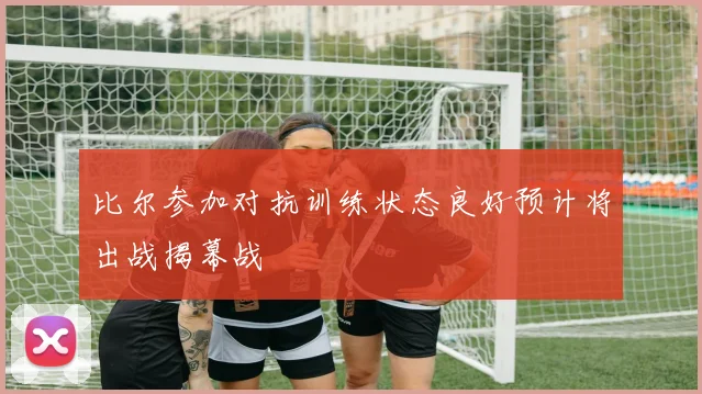 比尔参加对抗训练状态良好预计将出战揭幕战