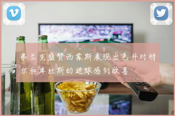 弗兰克盛赞西蒙斯表现出色并对特尔和库杜斯的进球感到欣喜