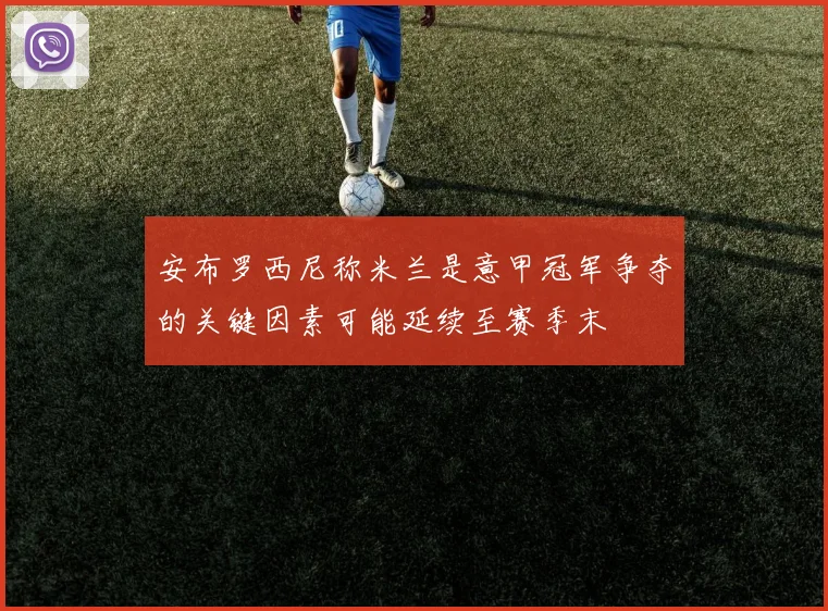安布罗西尼称米兰是意甲冠军争夺的关键因素可能延续至赛季末
