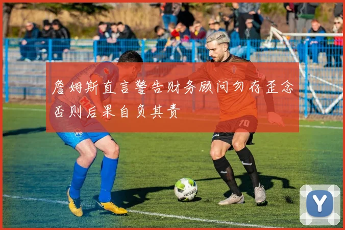詹姆斯直言警告财务顾问勿存歪念否则后果自负其责