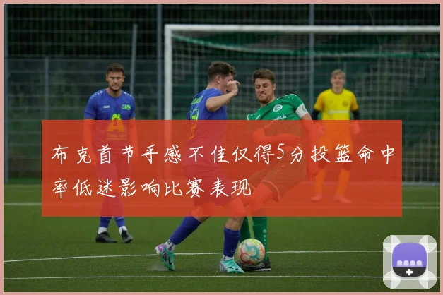 布克首节手感不佳仅得5分投篮命中率低迷影响比赛表现