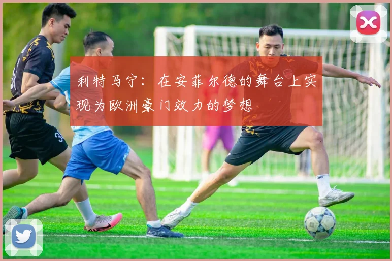 利特马宁：在安菲尔德的舞台上实现为欧洲豪门效力的梦想
