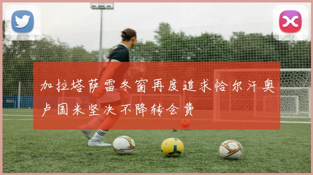 加拉塔萨雷冬窗再度追求恰尔汗奥卢国米坚决不降转会费