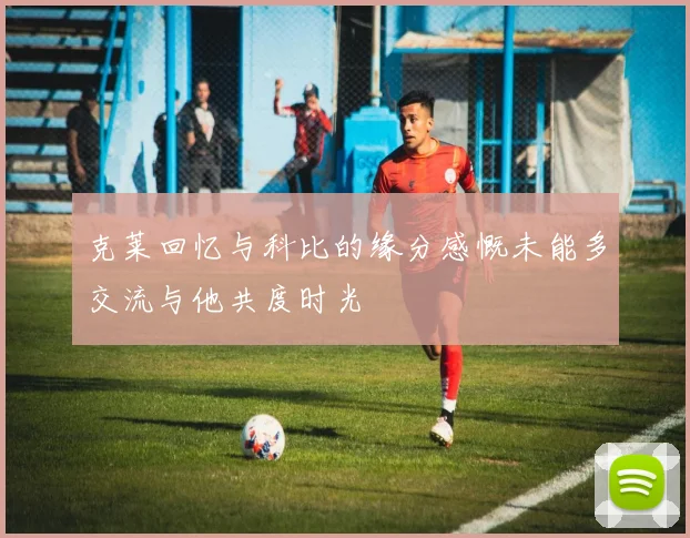 克莱回忆与科比的缘分感慨未能多交流与他共度时光
