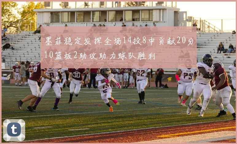 墨菲稳定发挥全场14投8中贡献20分10篮板2助攻助力球队胜利