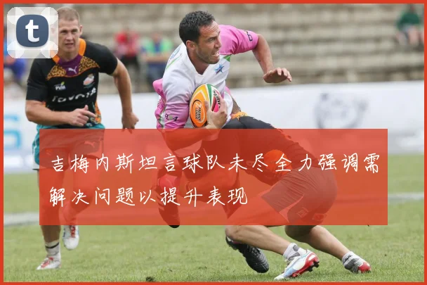 吉梅内斯坦言球队未尽全力强调需解决问题以提升表现