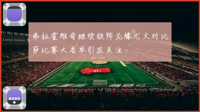 弗拉霍维奇继续缺阵无缘尤文对比萨比赛大名单引发关注
