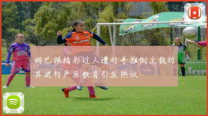 姆巴佩精彩过人遭对手推倒主裁对其进行严厉教育引发热议