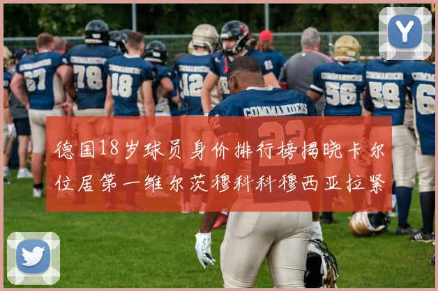德国18岁球员身价排行榜揭晓卡尔位居第一维尔茨穆科科穆西亚拉紧随其后