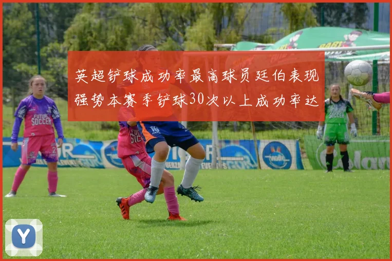 英超铲球成功率最高球员廷伯表现强势本赛季铲球30次以上成功率达895
