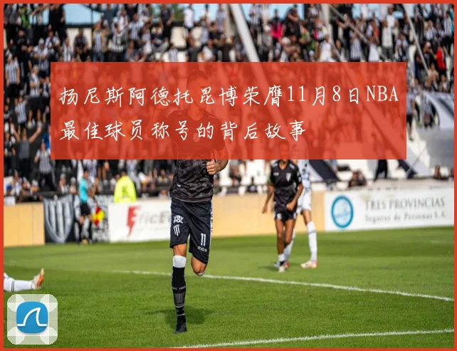 扬尼斯阿德托昆博荣膺11月8日NBA最佳球员称号的背后故事