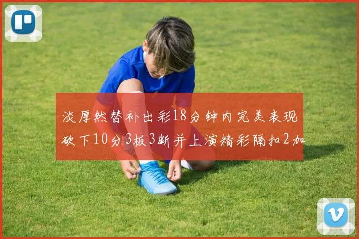 淡厚然替补出彩18分钟内完美表现砍下10分3板3断并上演精彩隔扣2加1