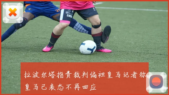 拉波尔塔指责裁判偏袒皇马记者称皇马已表态不再回应