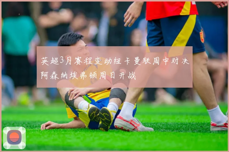 英超3月赛程变动纽卡曼联周中对决阿森纳埃弗顿周日开战