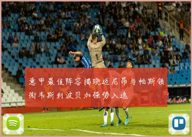 意甲最佳阵容揭晓迈尼昂与帕斯领衔韦斯利波贝加强势入选