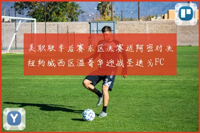 美职联季后赛东区决赛迈阿密对决纽约城西区温哥华迎战圣迭戈FC