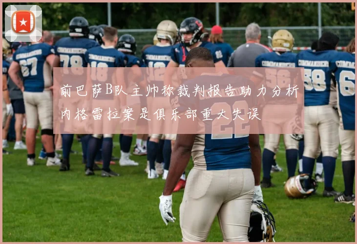 前巴萨B队主帅称裁判报告助力分析内格雷拉案是俱乐部重大失误