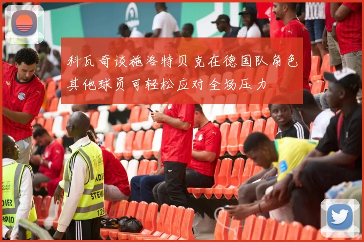 科瓦奇谈施洛特贝克在德国队角色其他球员可轻松应对全场压力