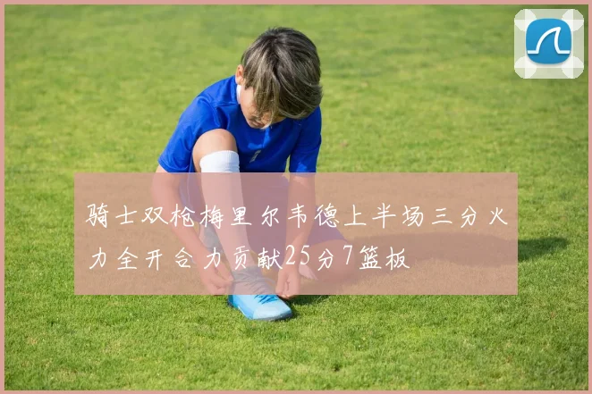 骑士双枪梅里尔韦德上半场三分火力全开合力贡献25分7篮板
