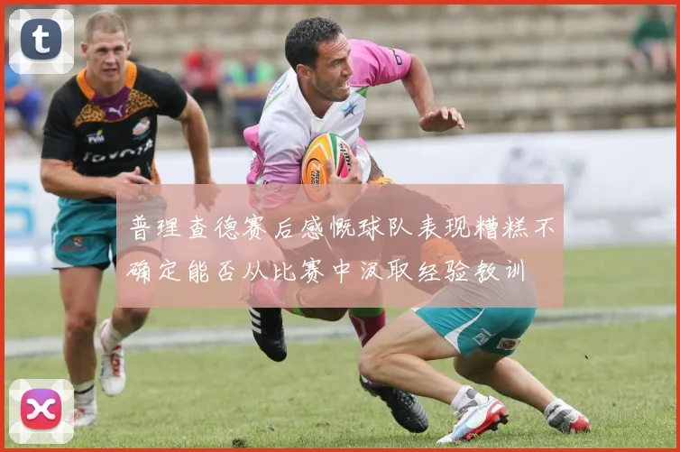 普理查德赛后感慨球队表现糟糕不确定能否从比赛中汲取经验教训