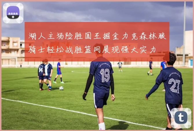 湖人主场险胜国王掘金力克森林狼骑士轻松战胜篮网展现强大实力