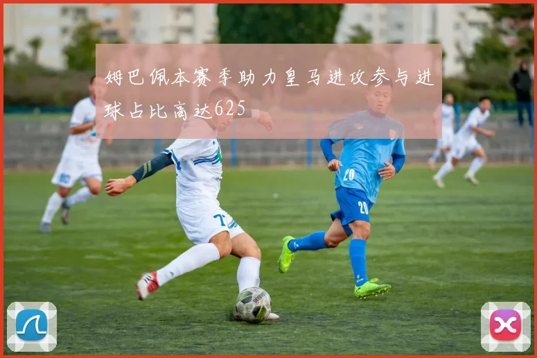 姆巴佩本赛季助力皇马进攻参与进球占比高达625