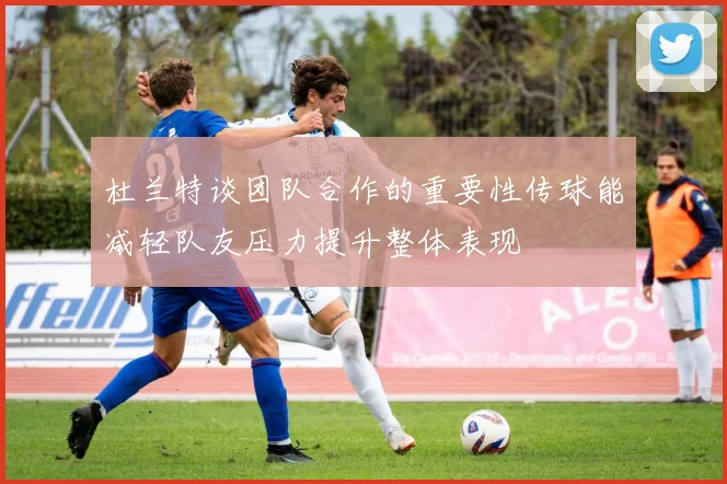 杜兰特谈团队合作的重要性传球能减轻队友压力提升整体表现