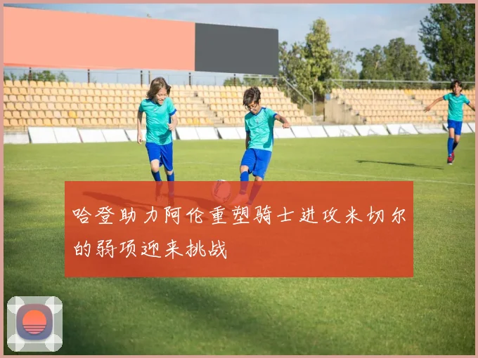 哈登助力阿伦重塑骑士进攻米切尔的弱项迎来挑战