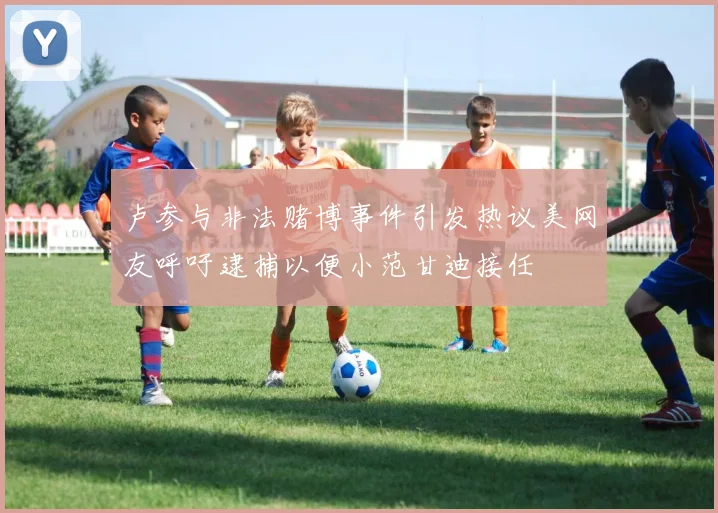 卢参与非法赌博事件引发热议美网友呼吁逮捕以便小范甘迪接任