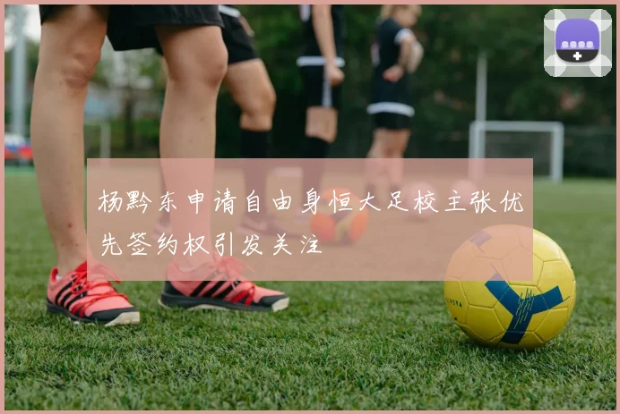 杨黔东申请自由身恒大足校主张优先签约权引发关注