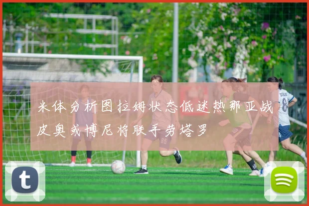 米体分析图拉姆状态低迷热那亚战皮奥或博尼将联手劳塔罗