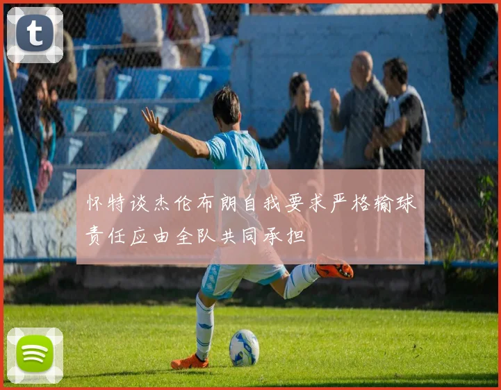 怀特谈杰伦布朗自我要求严格输球责任应由全队共同承担