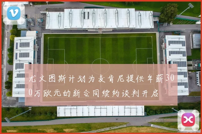 尤文图斯计划为麦肯尼提供年薪300万欧元的新合同续约谈判开启