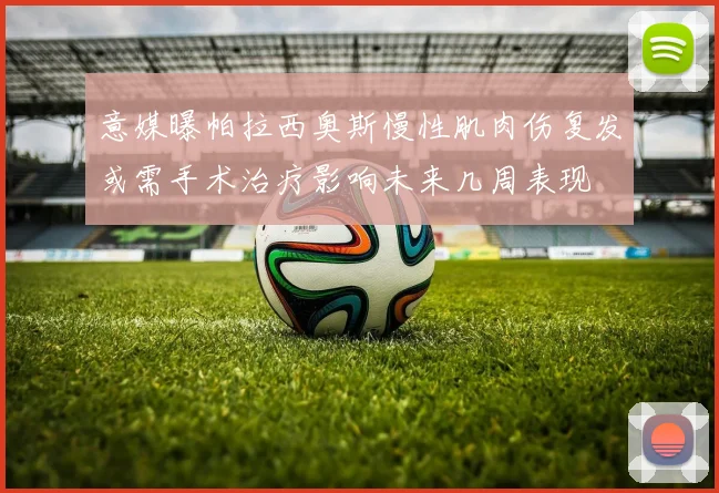 意媒曝帕拉西奥斯慢性肌肉伤复发或需手术治疗影响未来几周表现