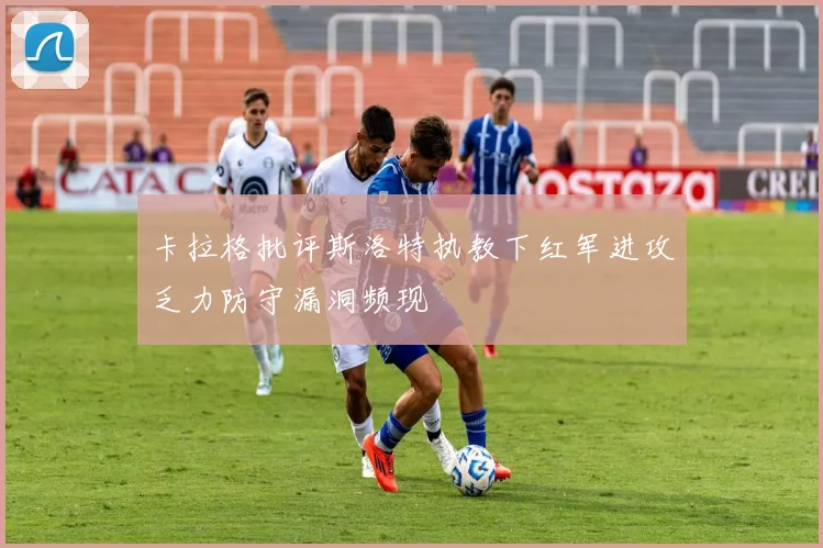 卡拉格批评斯洛特执教下红军进攻乏力防守漏洞频现