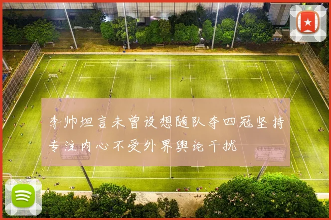 李帅坦言未曾设想随队夺四冠坚持专注内心不受外界舆论干扰