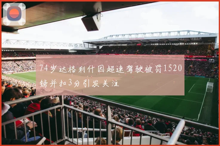 74岁达格利什因超速驾驶被罚1520镑并扣3分引发关注