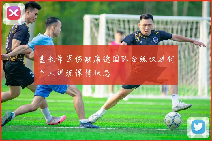 基米希因伤缺席德国队合练仅进行个人训练保持状态