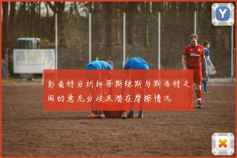 彭南特分析柯蒂斯琼斯与斯洛特之间的意见分歧及潜在摩擦情况
