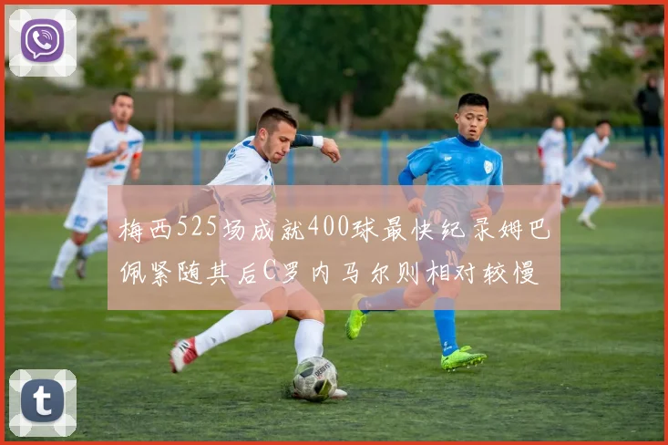 梅西525场成就400球最快纪录姆巴佩紧随其后C罗内马尔则相对较慢