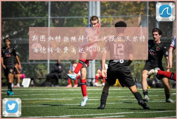 斯图加特拒绝拜仁三次报价沃尔特马德转会费高达9000万