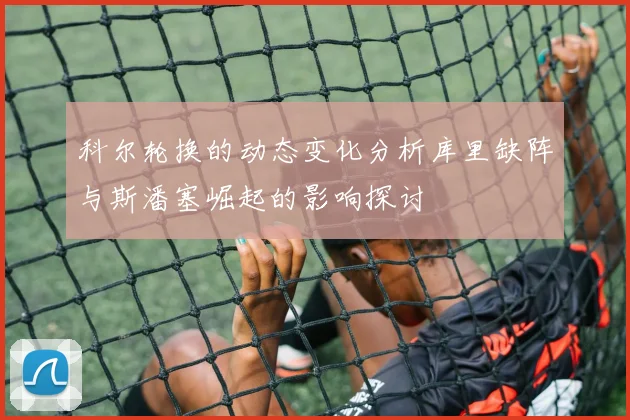 科尔轮换的动态变化分析库里缺阵与斯潘塞崛起的影响探讨