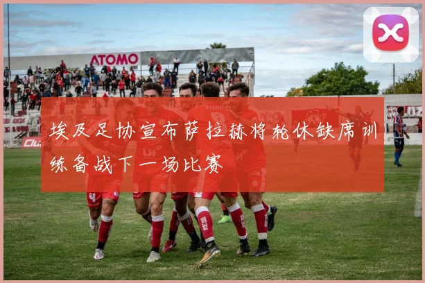 埃及足协宣布萨拉赫将轮休缺席训练备战下一场比赛