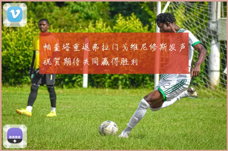 帕奎塔重返弗拉门戈维尼修斯发声祝贺期待共同赢得胜利