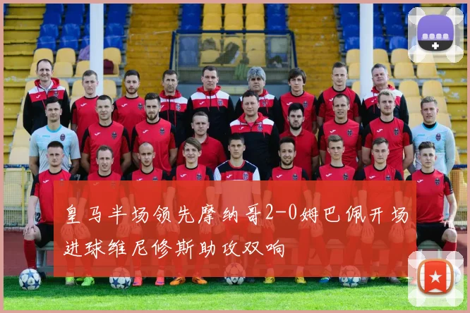 皇马半场领先摩纳哥2-0姆巴佩开场进球维尼修斯助攻双响